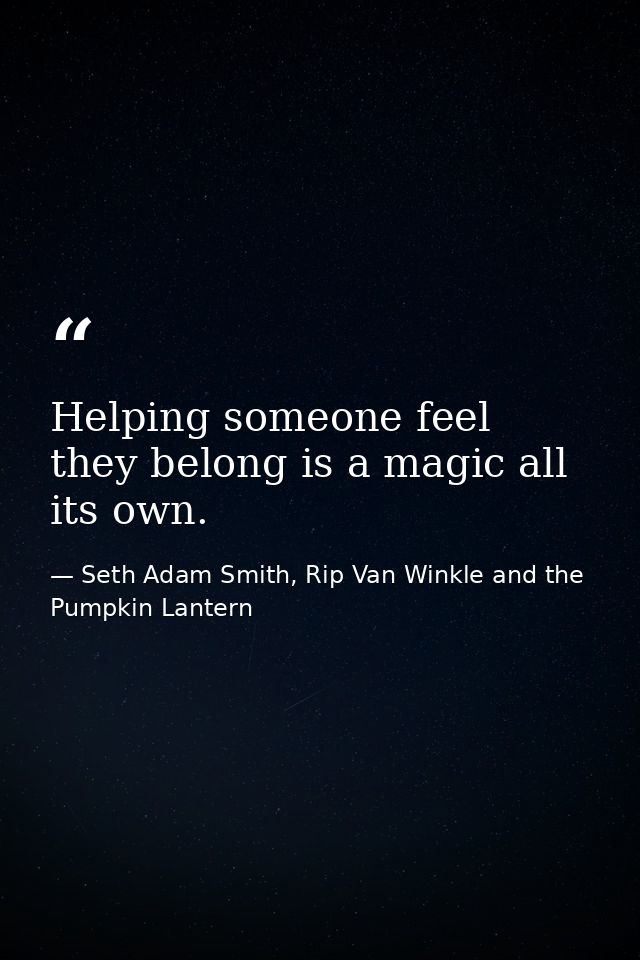 Helping someone feel they belong is a magic all its own. — Seth Adam Smith, Rip Van Winkle and the Pumpkin Lantern
