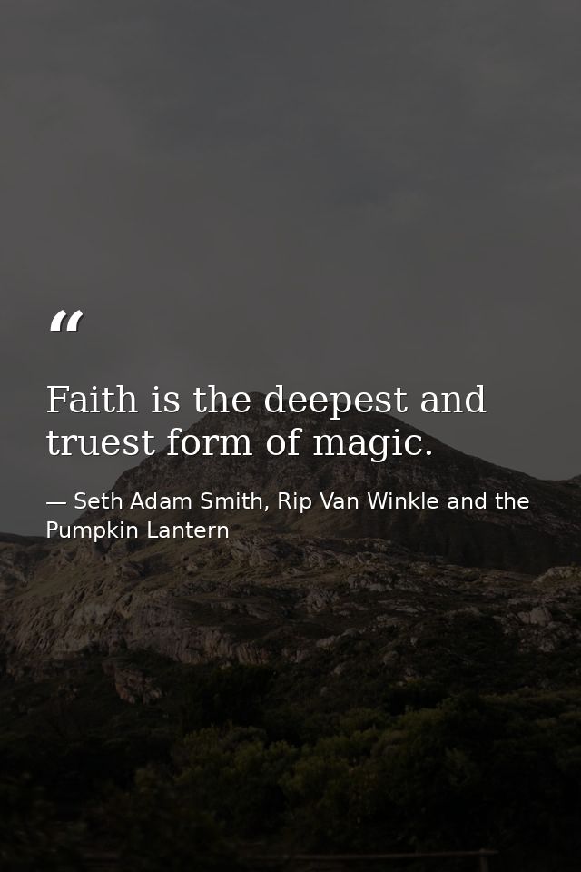 Faith is the deepest and truest form of magic. — Seth Adam Smith, Rip Van Winkle and the Pumpkin Lantern