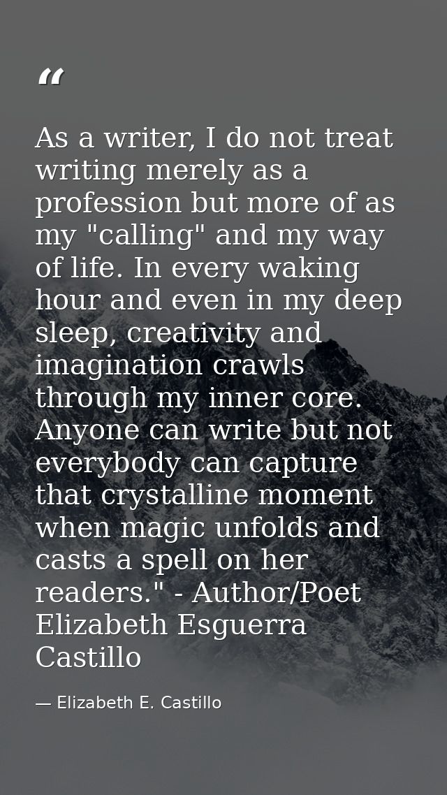 As a writer, I do not treat writing merely as a profession but more of as my "calling" and my way of life. In every waki — Elizabeth E. Castillo