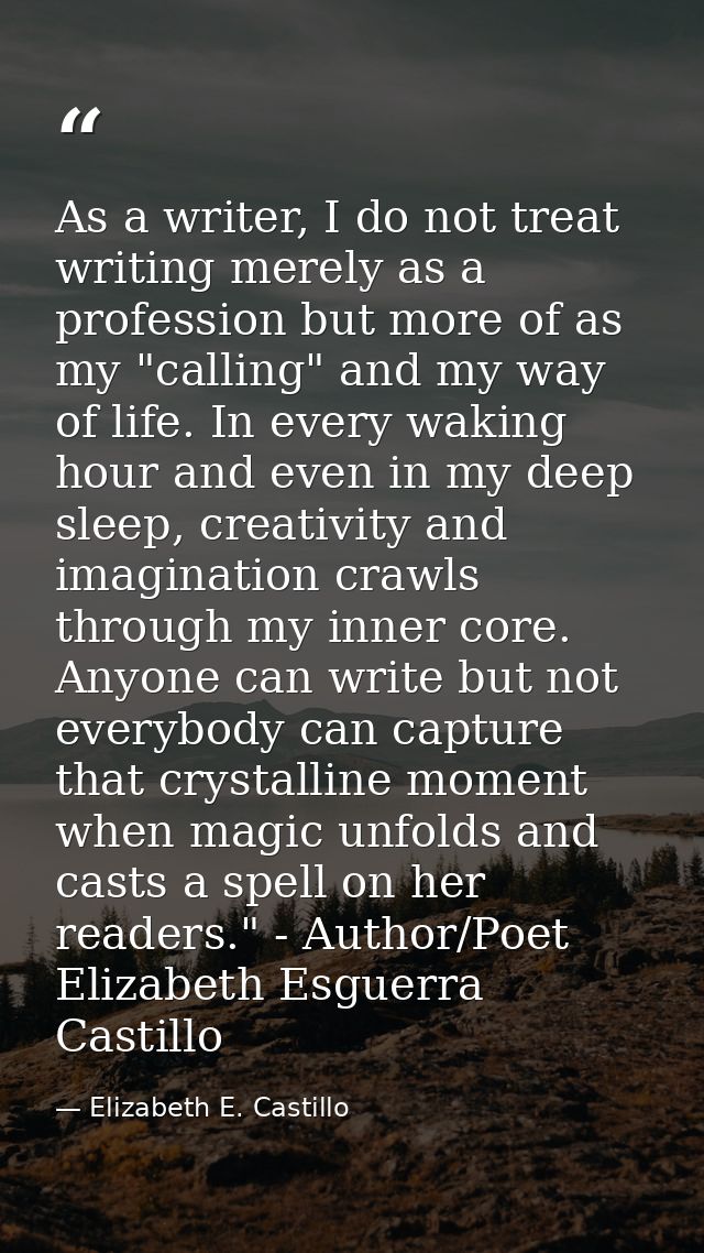 As a writer, I do not treat writing merely as a profession but more of as my "calling" and my way of life. In every waki — Elizabeth E. Castillo