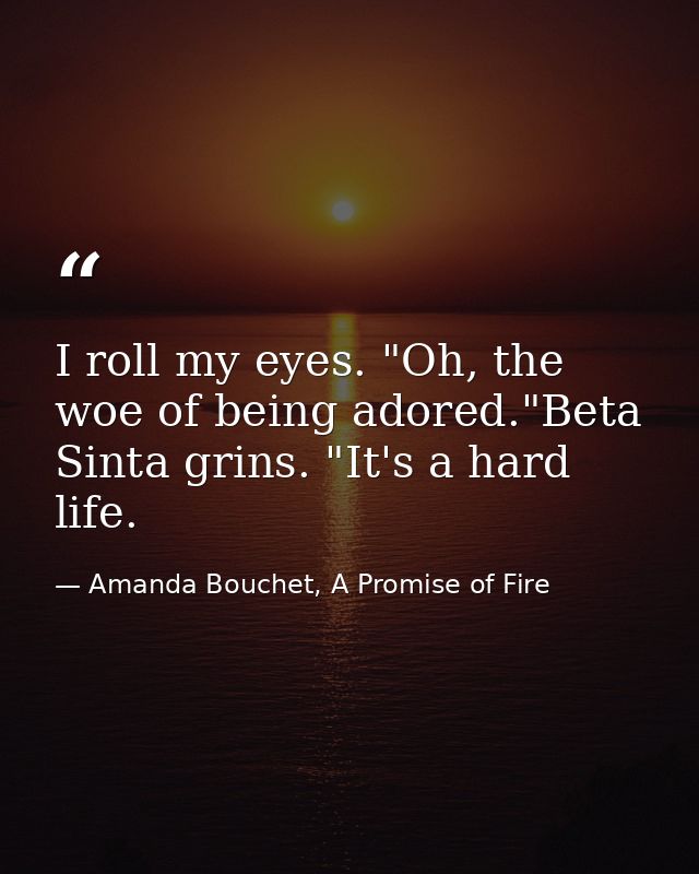 I roll my eyes. "Oh, the woe of being adored."Beta Sinta grins. "It's a hard life. — Amanda Bouchet, A Promise of Fire