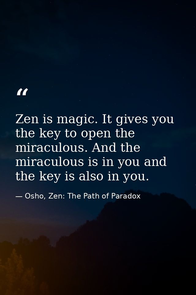Zen is magic. It gives you the key to open the miraculous. And the miraculous is in you and the key is also in you. — Osho, Zen: The Path of Paradox