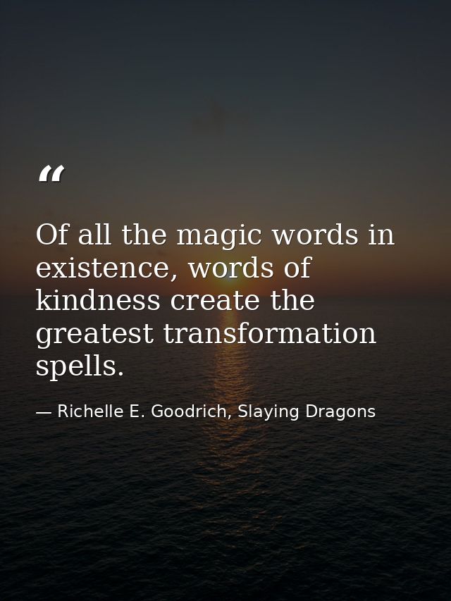 Of all the magic words in existence, words of kindness create the greatest transformation spells. — Richelle E. Goodrich, Slaying Dragons