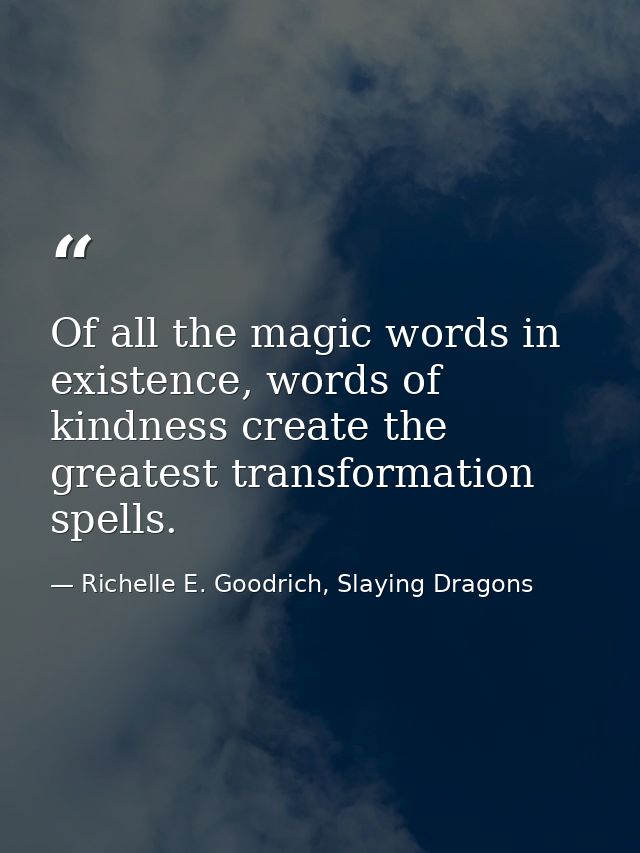 Of all the magic words in existence, words of kindness create the greatest transformation spells. — Richelle E. Goodrich, Slaying Dragons