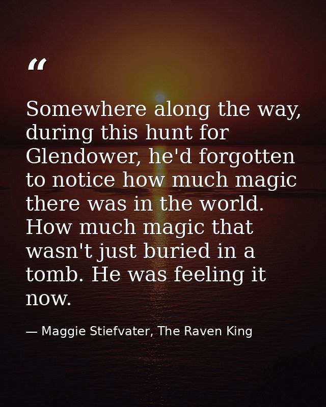 Somewhere along the way, during this hunt for Glendower, he'd forgotten to notice how much magic there was in the world. — Maggie Stiefvater, The Raven King