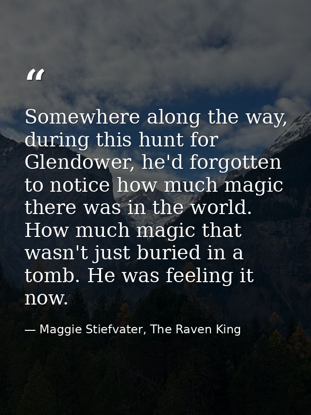 Somewhere along the way, during this hunt for Glendower, he'd forgotten to notice how much magic there was in the world. — Maggie Stiefvater, The Raven King