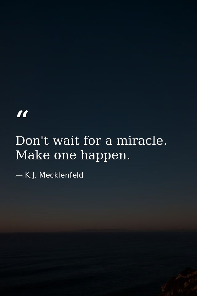 Don't wait for a miracle. Make one happen. — K.J. Mecklenfeld