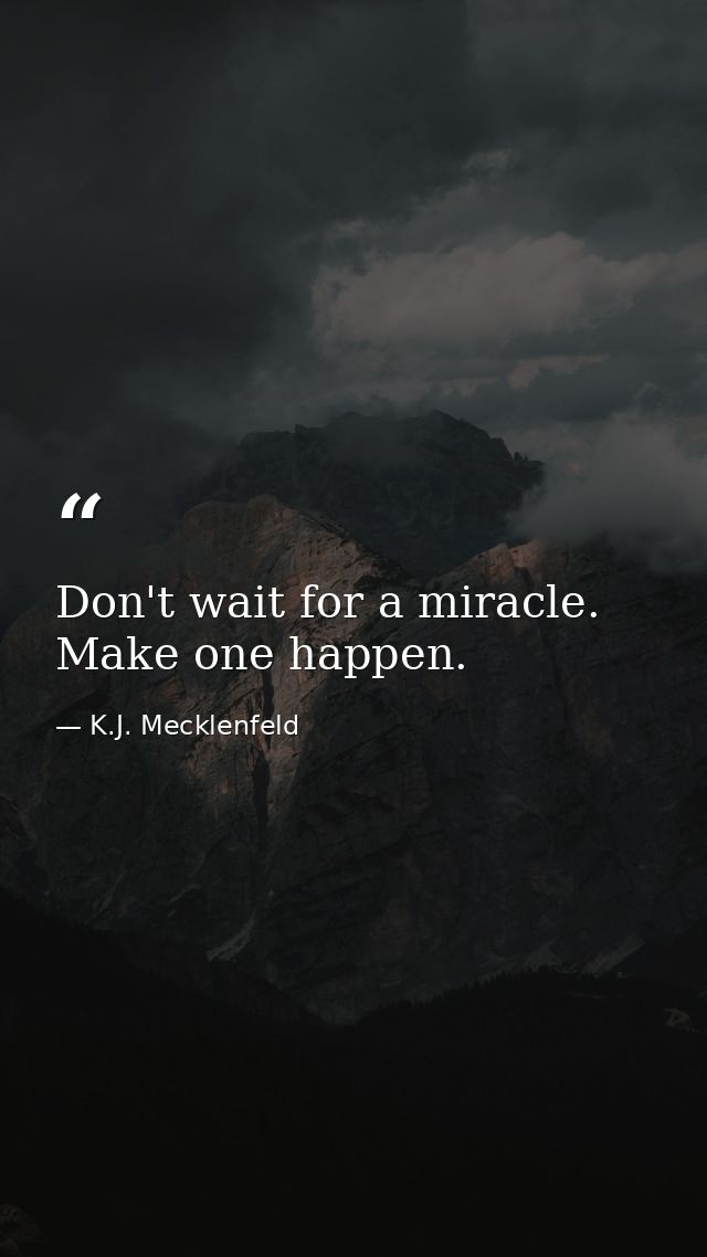 Don't wait for a miracle. Make one happen. — K.J. Mecklenfeld