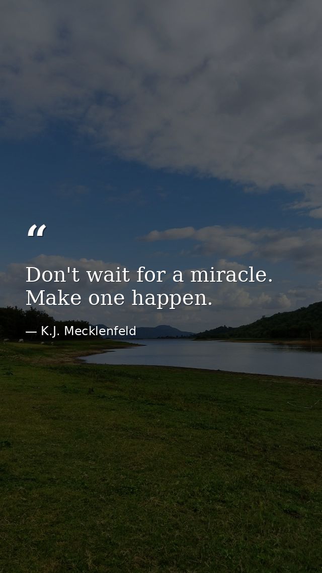 Don't wait for a miracle. Make one happen. — K.J. Mecklenfeld
