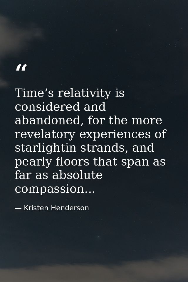 Time’s relativity is considered and abandoned, for the more revelatory experiences of starlightin strands, and pearly fl — Kristen Henderson