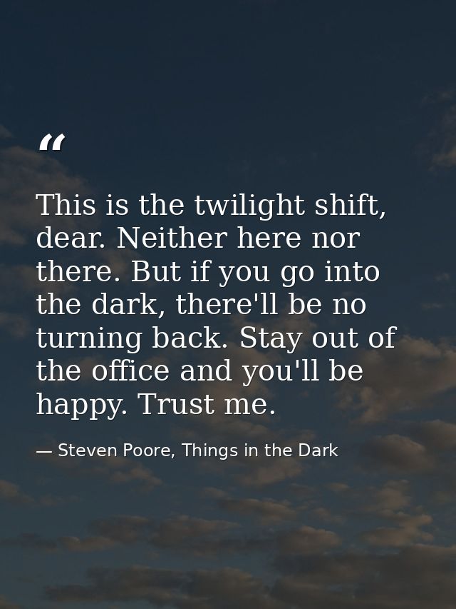 This is the twilight shift, dear. Neither here nor there. But if you go into the dark, there'll be no turning back. Stay — Steven Poore, Things in the Dark