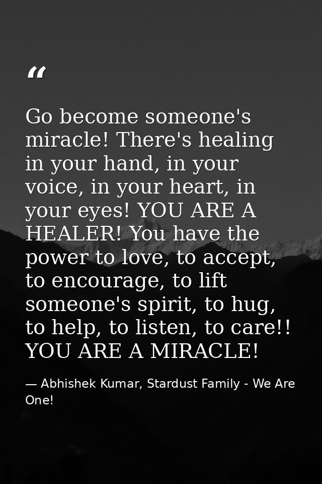 Go become someone's miracle! There's healing in your hand, in your voice, in your heart, in your eyes! YOU ARE A HEALER! — Abhishek Kumar, Stardust Family - We Are One!
