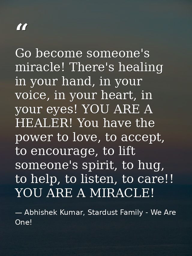 Go become someone's miracle! There's healing in your hand, in your voice, in your heart, in your eyes! YOU ARE A HEALER! — Abhishek Kumar, Stardust Family - We Are One!