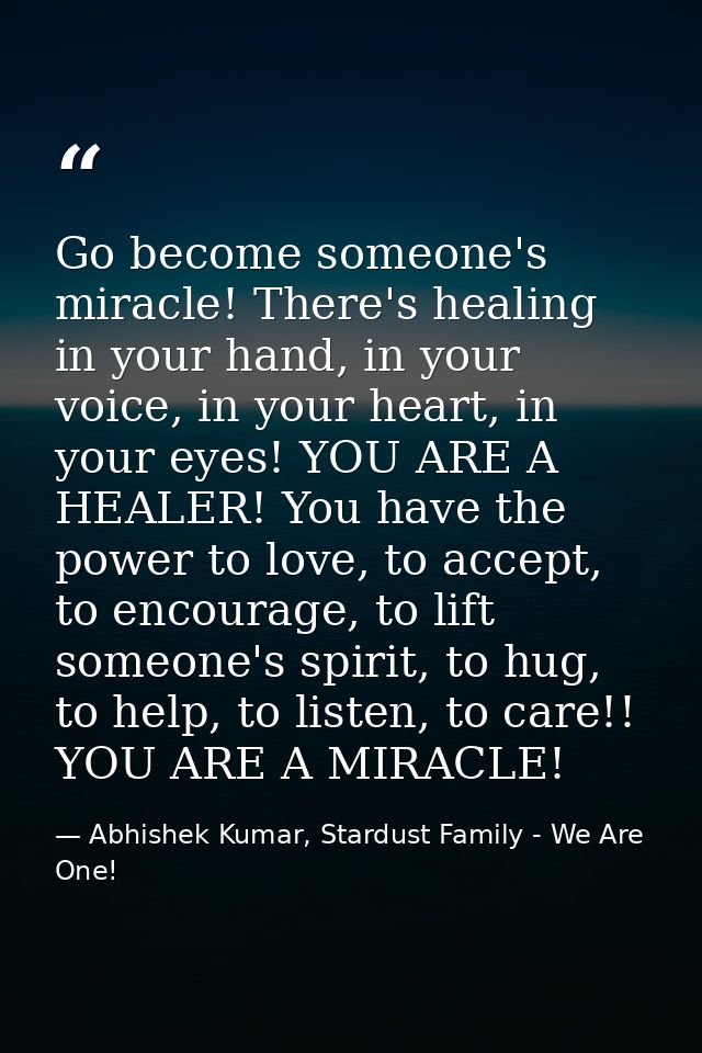 Go become someone's miracle! There's healing in your hand, in your voice, in your heart, in your eyes! YOU ARE A HEALER! — Abhishek Kumar, Stardust Family - We Are One!