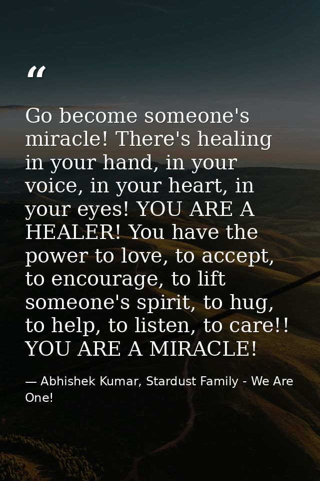 Go become someone's miracle! There's healing in your hand, in your voice, in your heart, in your eyes! YOU ARE A HEALER! — Abhishek Kumar, Stardust Family - We Are One!