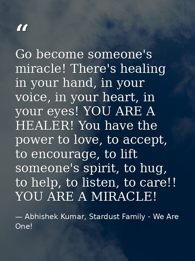 Go become someone's miracle! There's healing in your hand, in your voice, in your heart, in your eyes! YOU ARE A HEALER! — Abhishek Kumar, Stardust Family - We Are One!