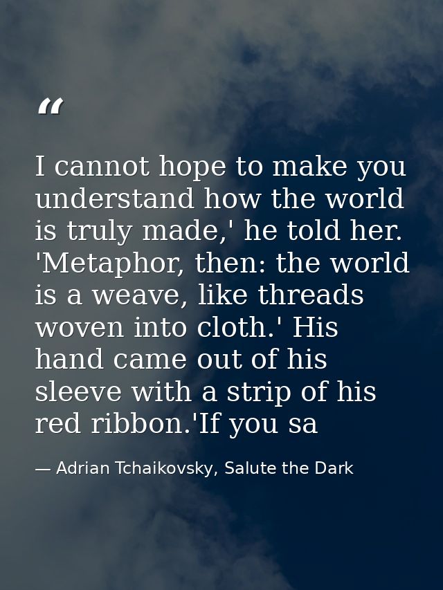 I cannot hope to make you understand how the world is truly made,' he told her. 'Metaphor, then: the world is a weave, l — Adrian Tchaikovsky, Salute the Dark