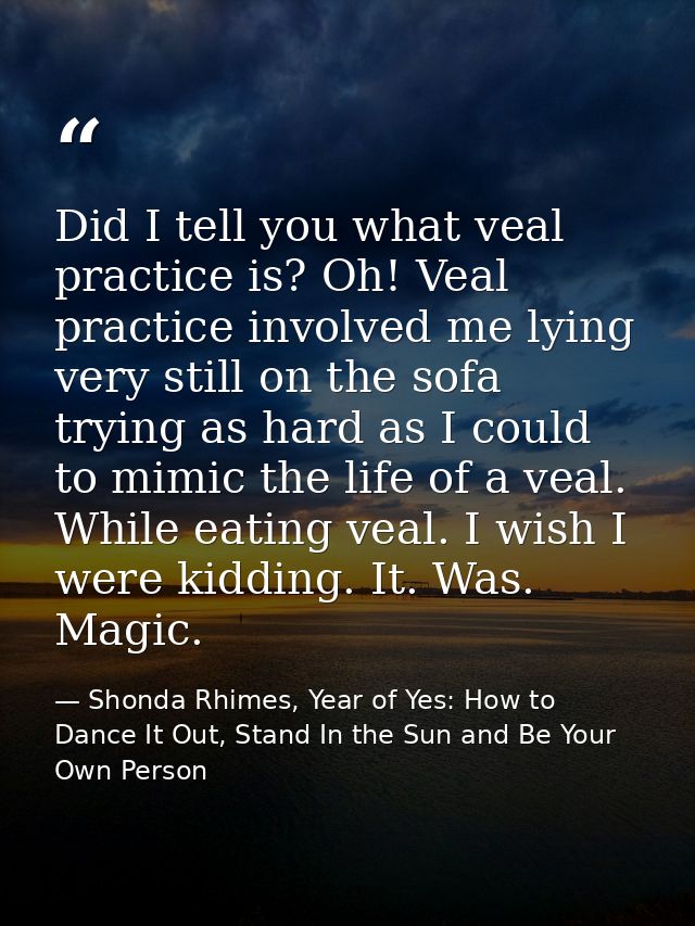 Did I tell you what veal practice is? Oh! Veal practice involved me lying very still on the sofa trying as hard as I cou — Shonda Rhimes, Year of Yes: How to Dance It Out, Stand In the Sun and Be Your Own Person
