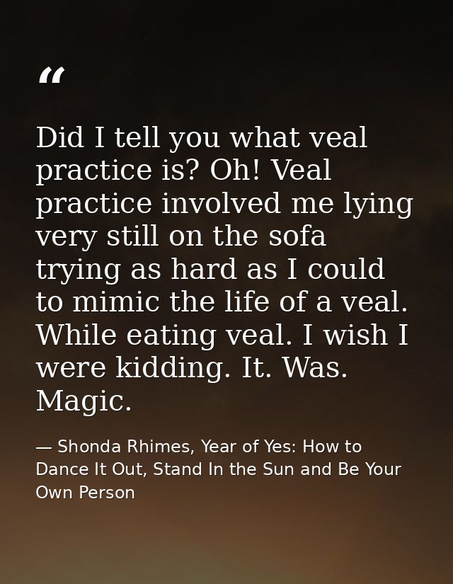 Did I tell you what veal practice is? Oh! Veal practice involved me lying very still on the sofa trying as hard as I cou — Shonda Rhimes, Year of Yes: How to Dance It Out, Stand In the Sun and Be Your Own Person