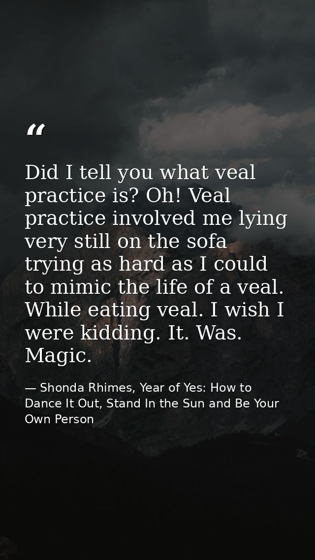 Did I tell you what veal practice is? Oh! Veal practice involved me lying very still on the sofa trying as hard as I cou — Shonda Rhimes, Year of Yes: How to Dance It Out, Stand In the Sun and Be Your Own Person