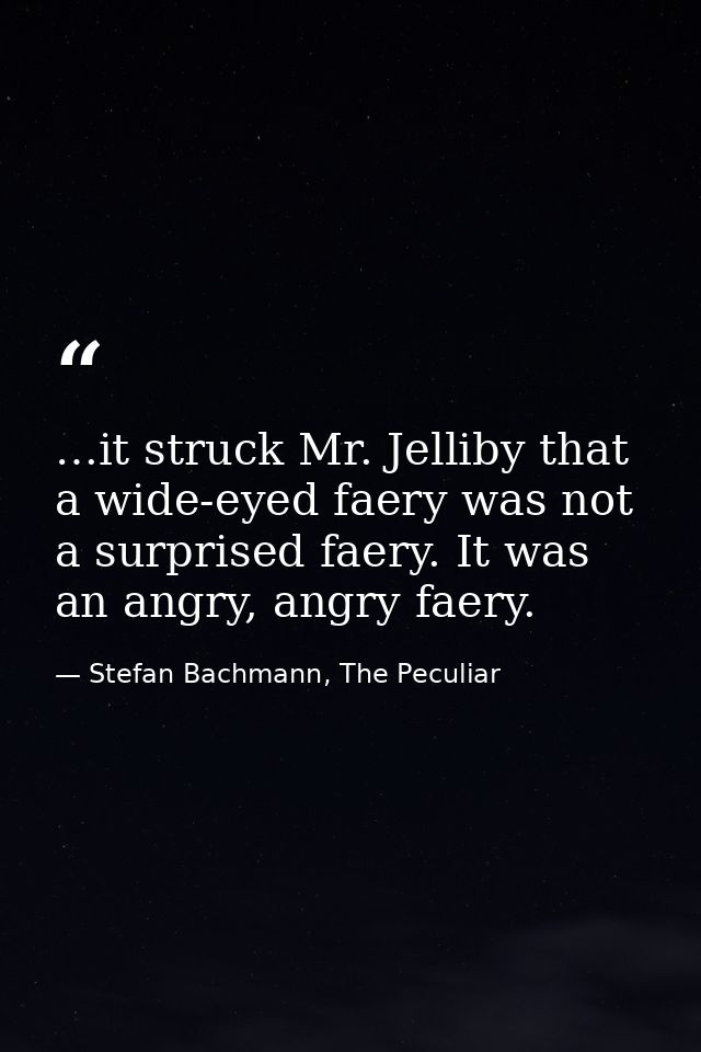 …it struck Mr. Jelliby that a wide-eyed faery was not a surprised faery. It was an angry, angry faery. — Stefan Bachmann, The Peculiar