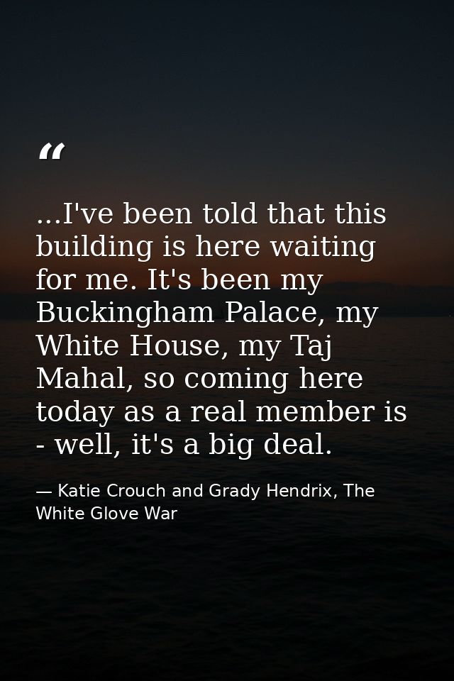 ...I've been told that this building is here waiting for me. It's been my Buckingham Palace, my White House, my Taj Maha — Katie Crouch and Grady Hendrix, The White Glove War