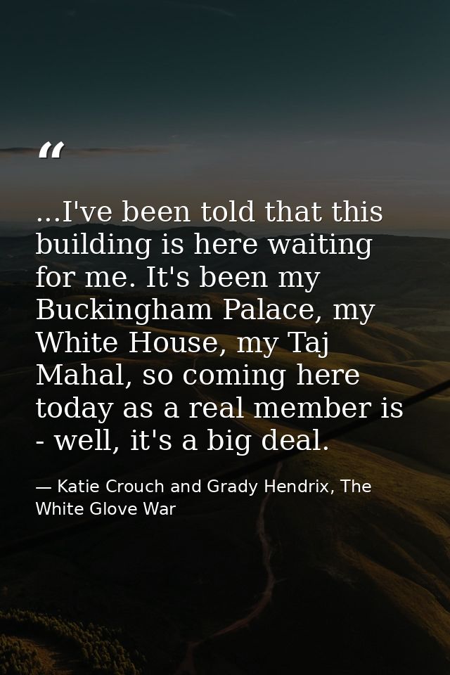 ...I've been told that this building is here waiting for me. It's been my Buckingham Palace, my White House, my Taj Maha — Katie Crouch and Grady Hendrix, The White Glove War