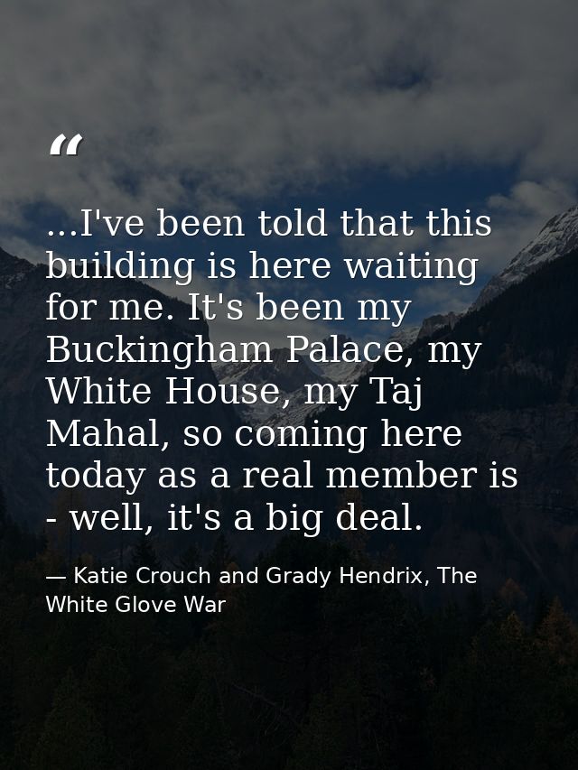 ...I've been told that this building is here waiting for me. It's been my Buckingham Palace, my White House, my Taj Maha — Katie Crouch and Grady Hendrix, The White Glove War