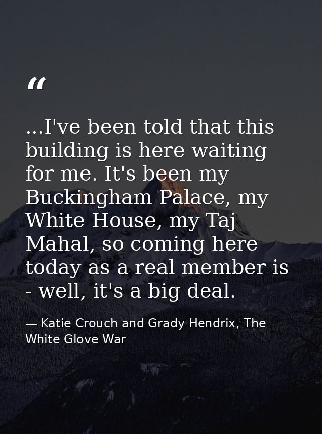 ...I've been told that this building is here waiting for me. It's been my Buckingham Palace, my White House, my Taj Maha — Katie Crouch and Grady Hendrix, The White Glove War
