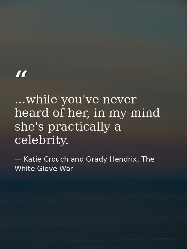 ...while you've never heard of her, in my mind she's practically a celebrity. — Katie Crouch and Grady Hendrix, The White Glove War
