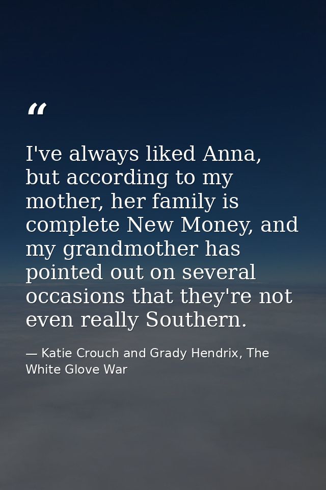 I've always liked Anna, but according to my mother, her family is complete New Money, and my grandmother has pointed out — Katie Crouch and Grady Hendrix, The White Glove War