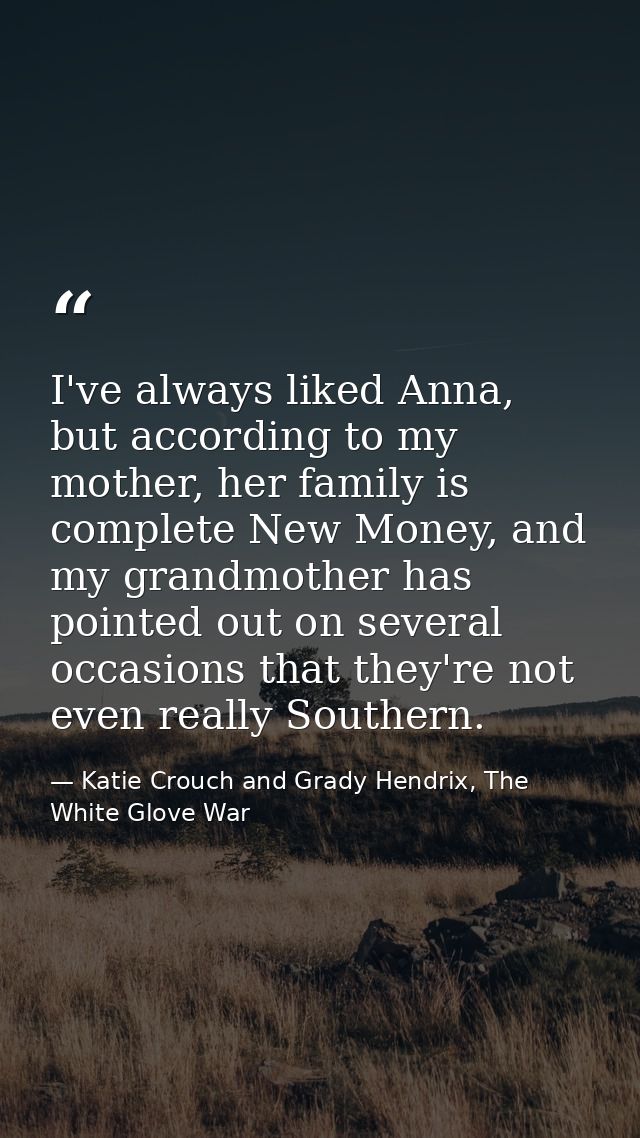 I've always liked Anna, but according to my mother, her family is complete New Money, and my grandmother has pointed out — Katie Crouch and Grady Hendrix, The White Glove War