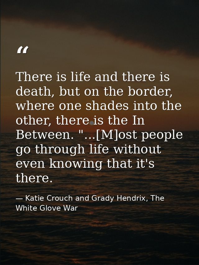 There is life and there is death, but on the border, where one shades into the other, there is the In Between. "...[M]os — Katie Crouch and Grady Hendrix, The White Glove War