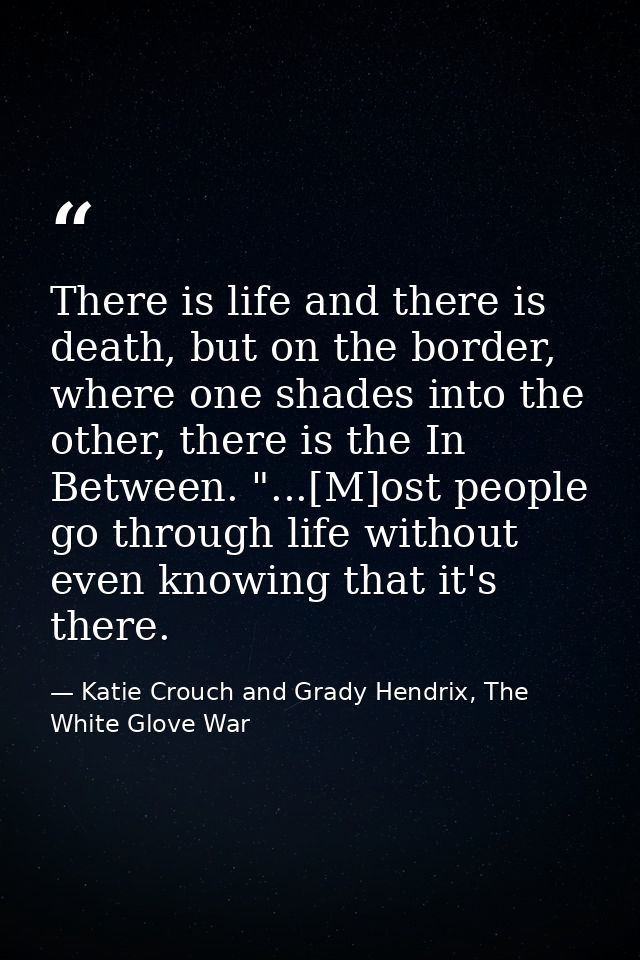There is life and there is death, but on the border, where one shades into the other, there is the In Between. "...[M]os — Katie Crouch and Grady Hendrix, The White Glove War