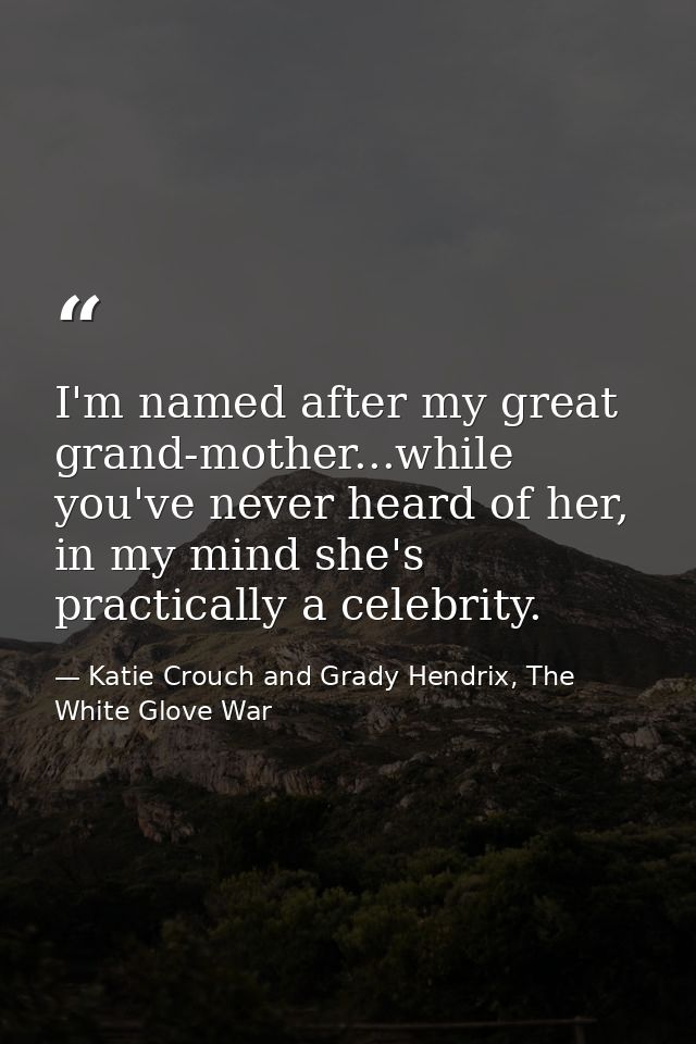 I'm named after my great grand-mother...while you've never heard of her, in my mind she's practically a celebrity. — Katie Crouch and Grady Hendrix, The White Glove War