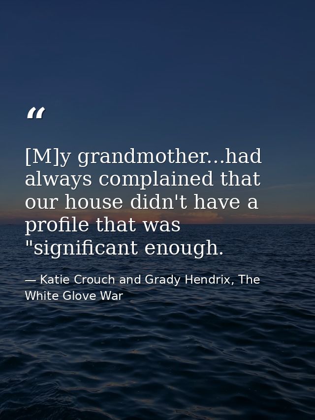 [M]y grandmother...had always complained that our house didn't have a profile that was "significant enough. — Katie Crouch and Grady Hendrix, The White Glove War