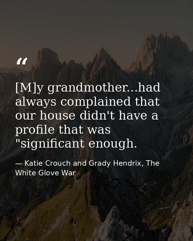 [M]y grandmother...had always complained that our house didn't have a profile that was "significant enough. — Katie Crouch and Grady Hendrix, The White Glove War