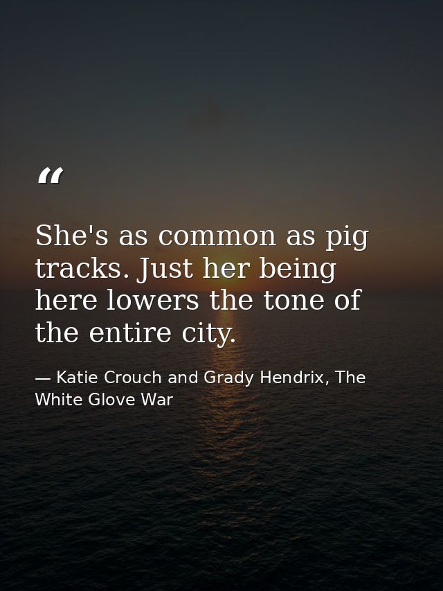 She's as common as pig tracks. Just her being here lowers the tone of the entire city. — Katie Crouch and Grady Hendrix, The White Glove War