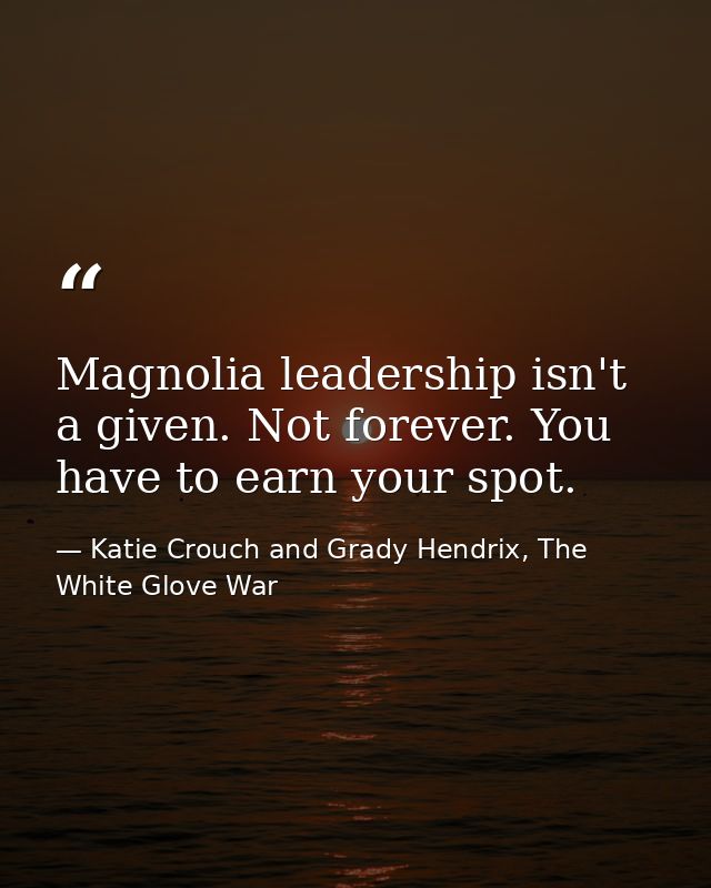 Magnolia leadership isn't a given. Not forever. You have to earn your spot. — Katie Crouch and Grady Hendrix, The White Glove War