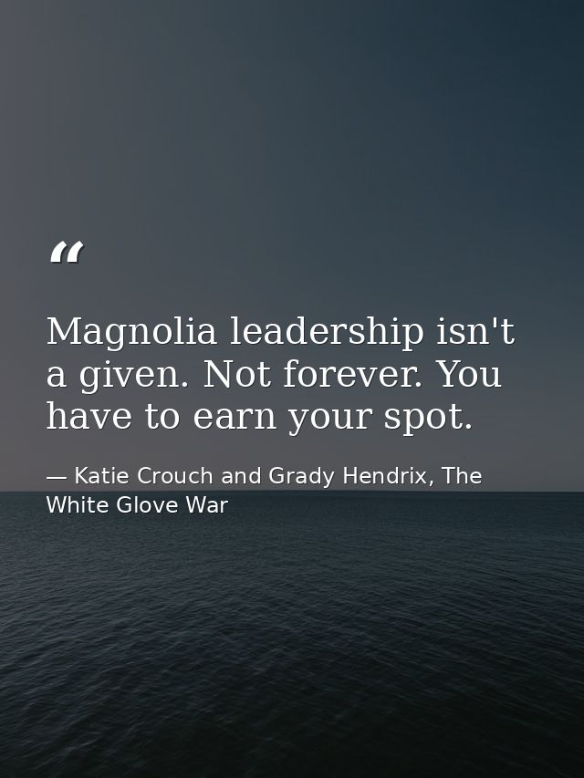 Magnolia leadership isn't a given. Not forever. You have to earn your spot. — Katie Crouch and Grady Hendrix, The White Glove War