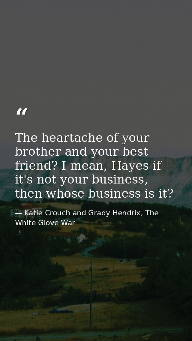 The heartache of your brother and your best friend? I mean, Hayes if it's not your business, then whose business is it? — Katie Crouch and Grady Hendrix, The White Glove War