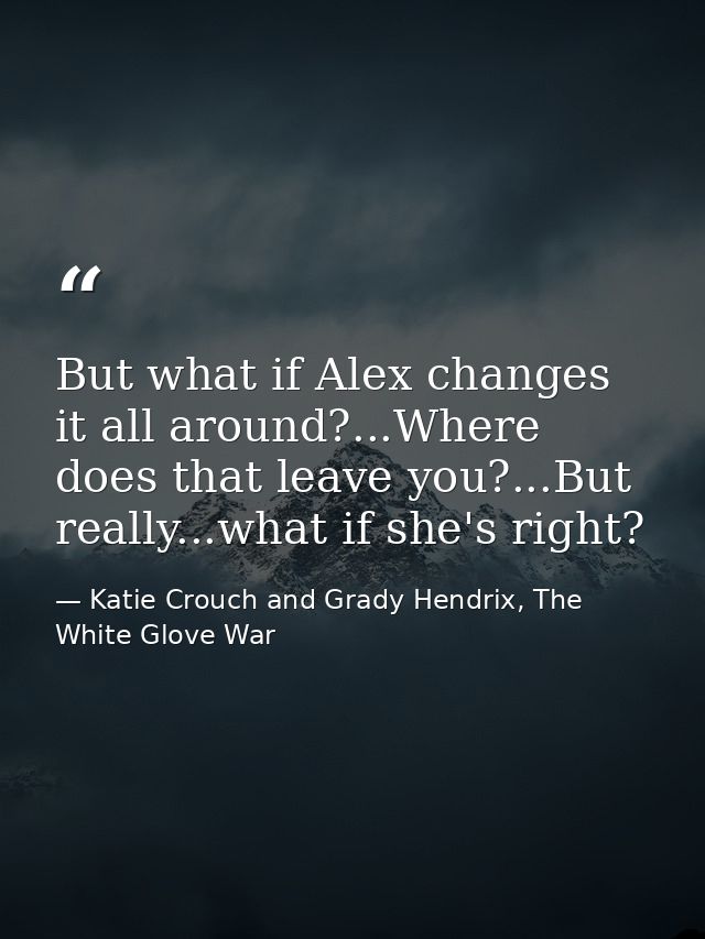 But what if Alex changes it all around?...Where does that leave you?...But really...what if she's right? — Katie Crouch and Grady Hendrix, The White Glove War