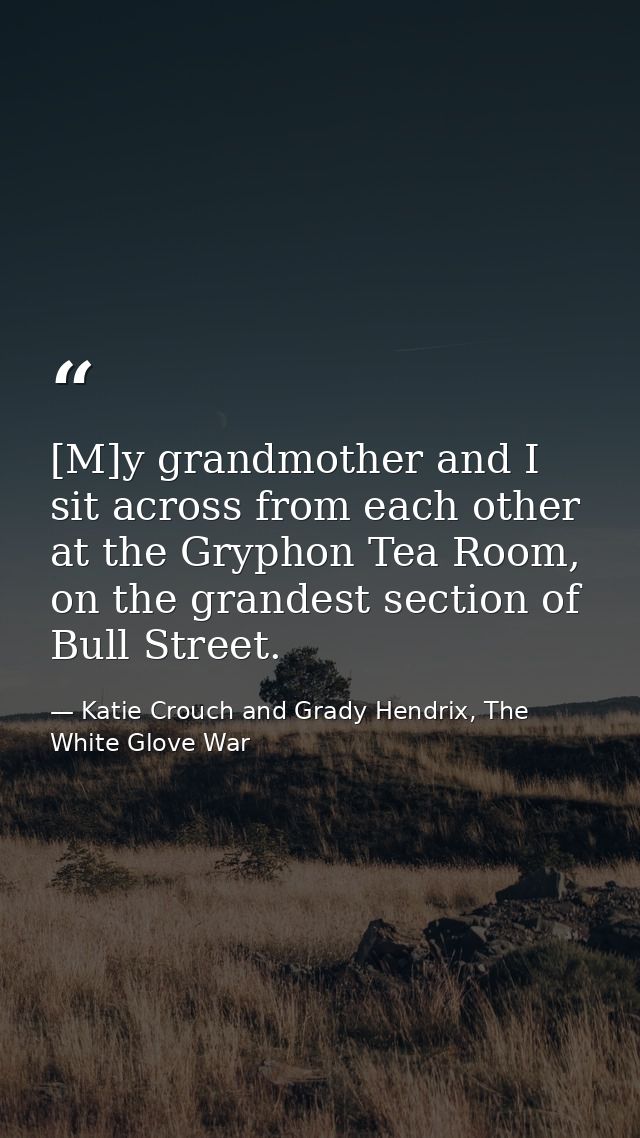 [M]y grandmother and I sit across from each other at the Gryphon Tea Room, on the grandest section of Bull Street. — Katie Crouch and Grady Hendrix, The White Glove War