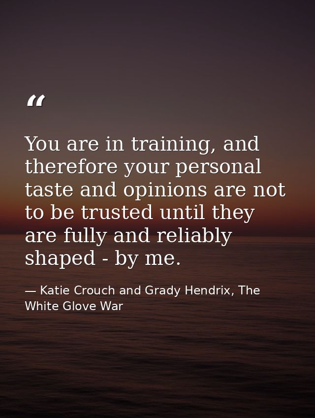 You are in training, and therefore your personal taste and opinions are not to be trusted until they are fully and relia — Katie Crouch and Grady Hendrix, The White Glove War