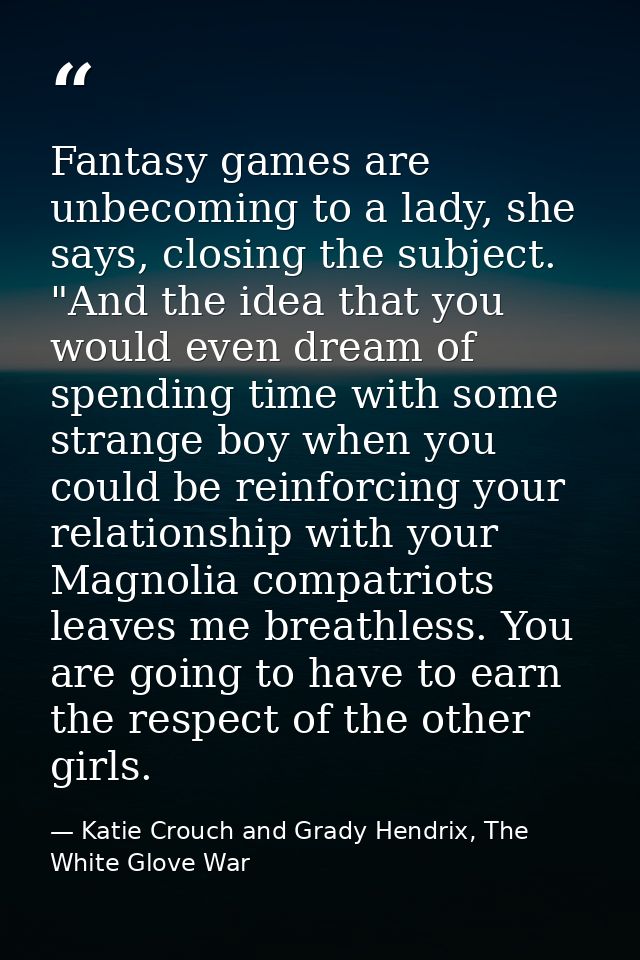 Fantasy games are unbecoming to a lady, she says, closing the subject. "And the idea that you would even dream of spendi — Katie Crouch and Grady Hendrix, The White Glove War