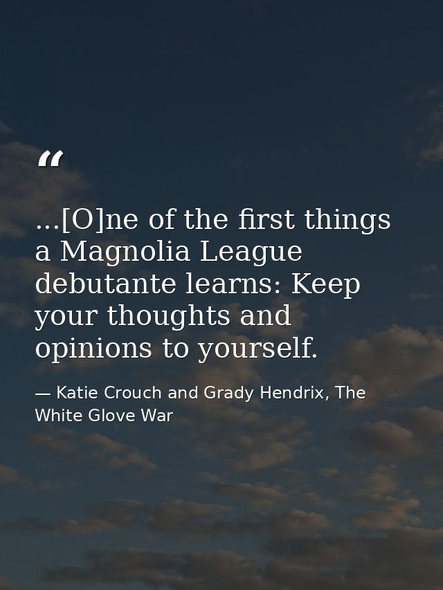 ...[O]ne of the first things a Magnolia League debutante learns: Keep your thoughts and opinions to yourself. — Katie Crouch and Grady Hendrix, The White Glove War