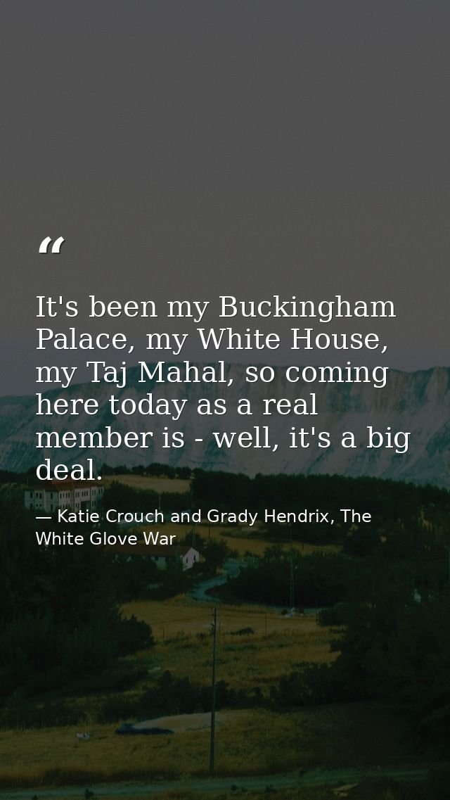 It's been my Buckingham Palace, my White House, my Taj Mahal, so coming here today as a real member is - well, it's a bi — Katie Crouch and Grady Hendrix, The White Glove War