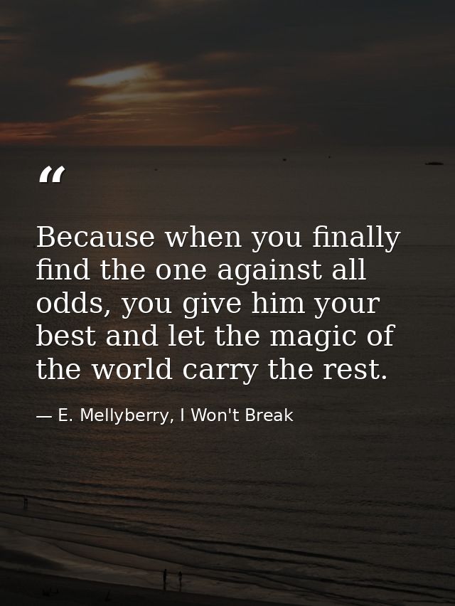Because when you finally find the one against all odds, you give him your best and let the magic of the world carry the  — E. Mellyberry, I Won't Break