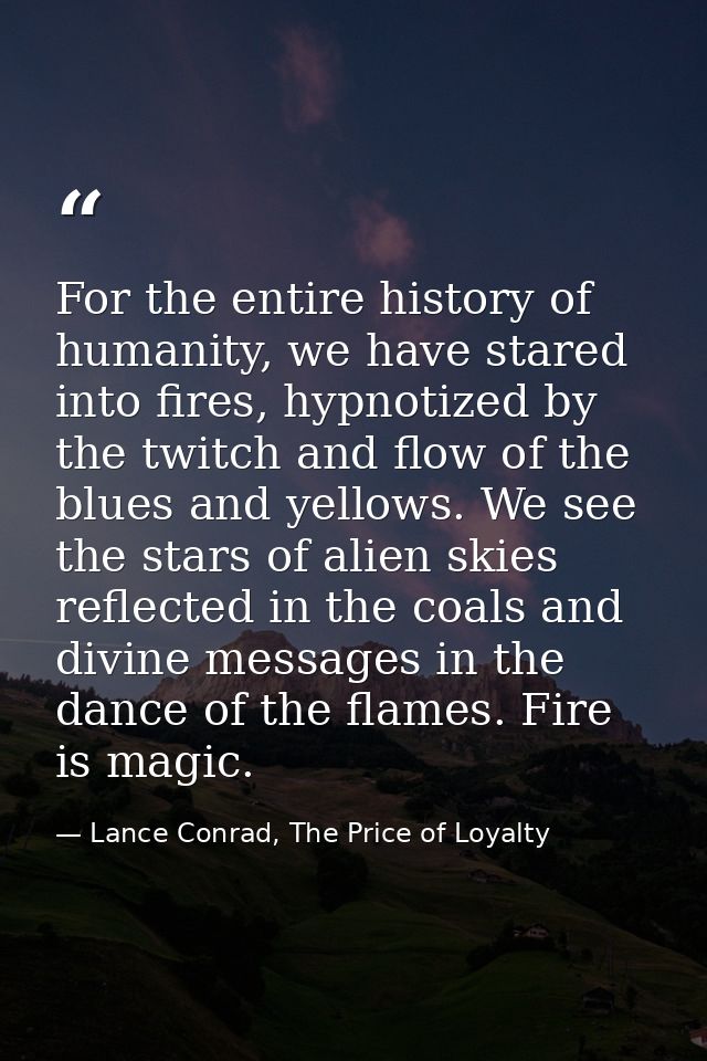 For the entire history of humanity, we have stared into fires, hypnotized by the twitch and flow of the blues and yellow — Lance Conrad, The Price of Loyalty
