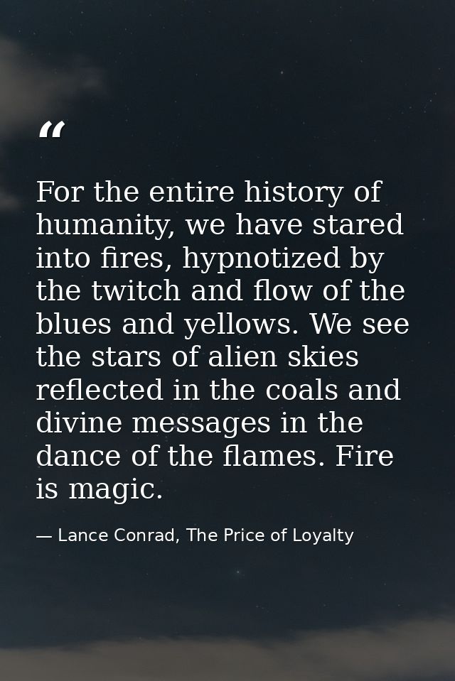 For the entire history of humanity, we have stared into fires, hypnotized by the twitch and flow of the blues and yellow — Lance Conrad, The Price of Loyalty